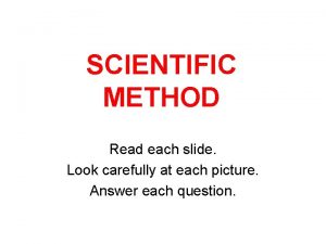 SCIENTIFIC METHOD Read each slide Look carefully at