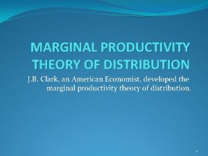 MARGINAL PRODUCTIVITY THEORY OF DISTRIBUTION J B Clark