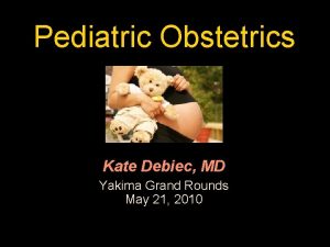Pediatric Obstetrics Kate Debiec MD Yakima Grand Rounds