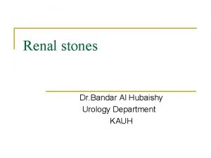 Renal stones Dr Bandar Al Hubaishy Urology Department