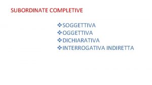 SUBORDINATE COMPLETIVE v SOGGETTIVA v DICHIARATIVA v INTERROGATIVA