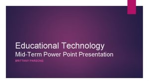 Educational Technology MidTerm Power Point Presentation BRITTANY PARSONS