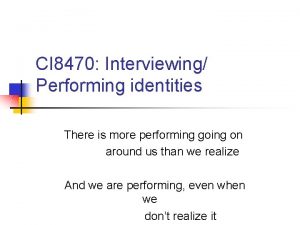 CI 8470 Interviewing Performing identities There is more
