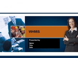 WHMIS Presented by Name Title Date WHMIS WHMIS