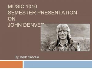MUSIC 1010 SEMESTER PRESENTATION ON JOHN DENVER By