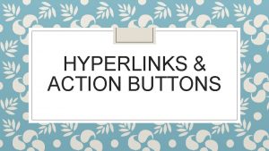 HYPERLINKS ACTION BUTTONS Learning Objectives Add hyperlink and