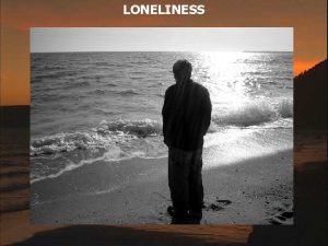 LONELINESS Loneliness and the feeling of being uncared
