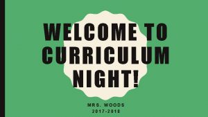 WELCOME TO CURRICULUM NIGHT MRS WOODS 2017 2018