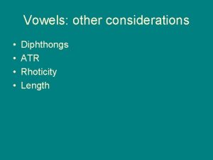Vowels other considerations Diphthongs ATR Rhoticity Length Diphthongs