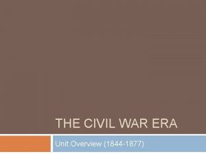 THE CIVIL WAR ERA Unit Overview 1844 1877