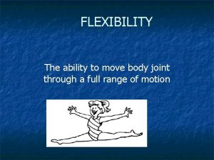 FLEXIBILITY The ability to move body joint through