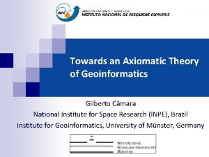 Towards an Axiomatic Theory of Geoinformatics Gilberto Cmara