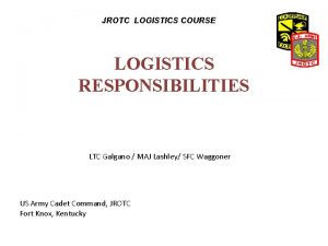 JROTC LOGISTICS COURSE LOGISTICS RESPONSIBILITIES LTC Galgano MAJ