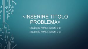 INSERIRE TITOLO PROBLEMA INSERIRE NOME STUDENTE 1 INSERIRE