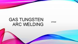 GAS TUNGSTEN ARC WELDING GTAW OBJECTIVES Upon completion