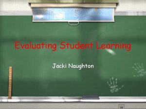 Evaluating Student Learning Jacki Naughton MY PHILOSOPHY OF