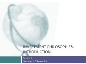 INVESTMENT PHILOSOPHIES INTRODUCTION Session 1 Investment Philosophies What