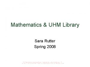 Mathematics UHM Library Sara Rutter Spring 2008 The
