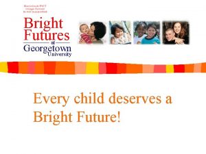 Bright Futures at Georgetown University Every child deserves