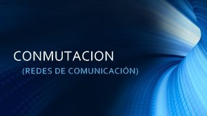 CONMUTACION REDES DE COMUNICACIN Conmutacin Redes de comunicacin