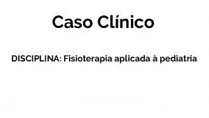 Caso Clnico DISCIPLINA Fisioterapia aplicada pediatria Dados Pessoais