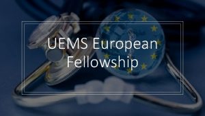 UEMS European Fellowship UEMS European Fellowship Objectives Improve