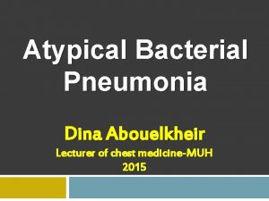 Atypical Bacterial Pneumonia Dina Abouelkheir Lecturer of chest