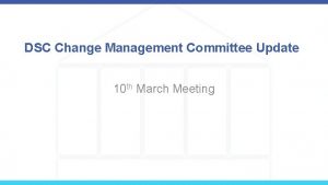 DSC Change Management Committee Update 10 th March