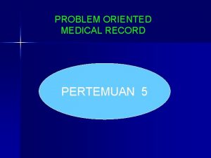 PROBLEM ORIENTED MEDICAL RECORD PERTEMUAN 5 KOMPONEN PROBLEM