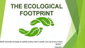 THE ECOLOGICAL FOOTPRINT Earth provides enough to satisfy