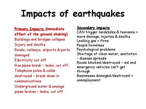 Impacts of earthquakes Primary Impacts immediate effect of