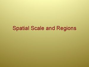 Spatial Scale and Regions Spatial Scale Aim Why