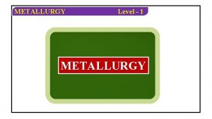 METALLURGY Level 1 METALLURGY METALLURGY Level 1 OBJECTIVE