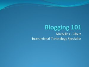 Blogging 101 Michelle C Obert Instructional Technology Specialist