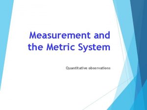 Measurement and the Metric System Quantitative observations Measurement