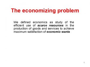 The economizing problem We defined economics as study