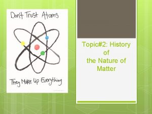 Topic2 History of the Nature of Matter History