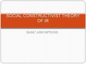 SOCIAL CONSTRUCTIVIST THEORY OF IR BASIC ASSUMPTIONS Intorduction