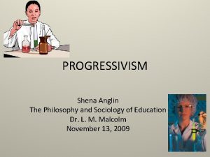 PROGRESSIVISM Shena Anglin The Philosophy and Sociology of