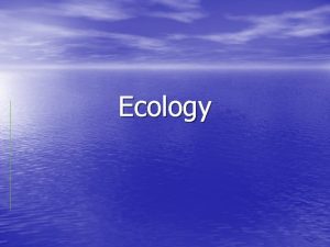 Ecology Ecology is the study of interactions between