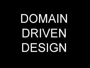 DOMAIN DRIVEN DESIGN Domaindriven design is not a