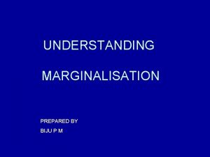 UNDERSTANDING MARGINALISATION PREPARED BY BIJU P M LOOK