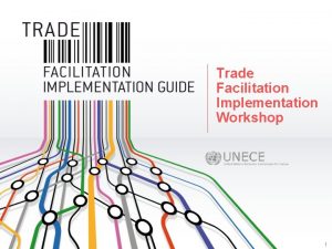 Trade Facilitation Implementation Workshop 1 The UNECE Trade