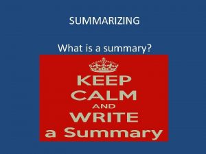 SUMMARIZING What is a summary Summary a brief