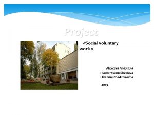 Project Social voluntary work Alexeeva Anastasia Teacher Samokhvalova