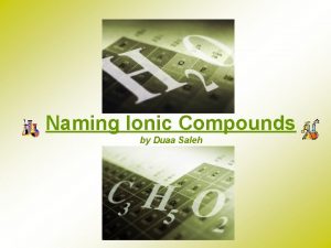 Naming Ionic Compounds by Duaa Saleh Naming Ionic