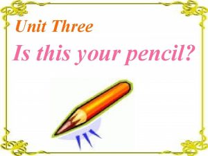 Unit Three Is this your pencil Whats this