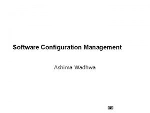 Software Configuration Management Ashima Wadhwa Why Software Configuration