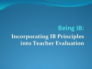 Being IB Incorporating IB Principles into Teacher Evaluation
