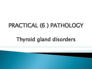 PRACTICAL 6 PATHOLOGY Thyroid gland disorders Macroscopic normal